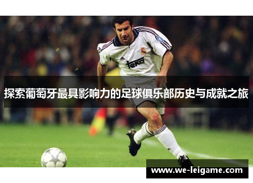 探索葡萄牙最具影响力的足球俱乐部历史与成就之旅