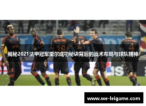 揭秘2021法甲冠军里尔成功秘诀背后的战术布局与球队精神