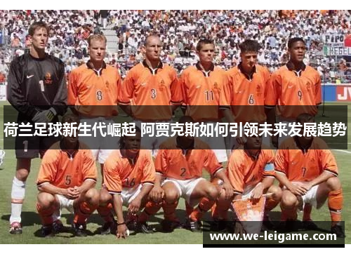 荷兰足球新生代崛起 阿贾克斯如何引领未来发展趋势