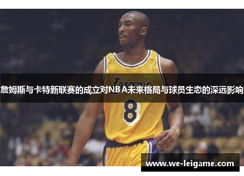 詹姆斯与卡特新联赛的成立对NBA未来格局与球员生态的深远影响