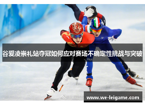 谷爱凌崇礼站夺冠如何应对赛场不确定性挑战与突破