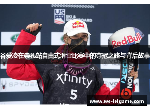 谷爱凌在崇礼站自由式滑雪比赛中的夺冠之路与背后故事
