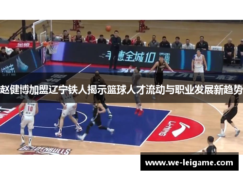 赵健博加盟辽宁铁人揭示篮球人才流动与职业发展新趋势