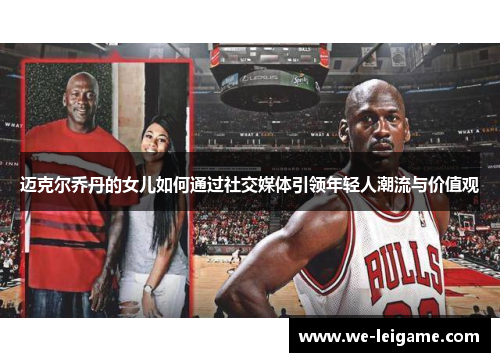 迈克尔乔丹的女儿如何通过社交媒体引领年轻人潮流与价值观