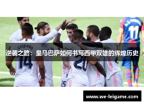 逆袭之路：皇马巴萨如何书写西甲双雄的辉煌历史