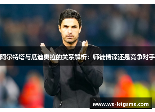 阿尔特塔与瓜迪奥拉的关系解析：师徒情深还是竞争对手