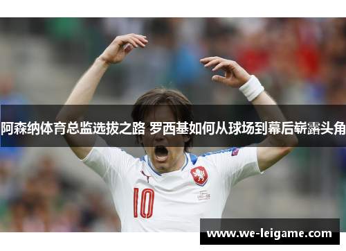 阿森纳体育总监选拔之路 罗西基如何从球场到幕后崭露头角