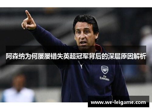 阿森纳为何屡屡错失英超冠军背后的深层原因解析