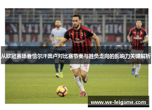 从欧冠赛场看恰尔汗奥卢对比赛节奏与胜负走向的影响力关键解析