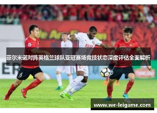 菲尔米诺对阵英格兰球队亚冠赛场竞技状态深度评估全面解析