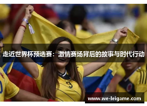 走近世界杯预选赛：激情赛场背后的故事与时代行动