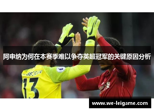 阿申纳为何在本赛季难以争夺英超冠军的关键原因分析
