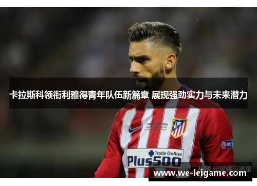 卡拉斯科领衔利雅得青年队伍新篇章 展现强劲实力与未来潜力