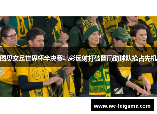 图恩女足世界杯半决赛精彩远射打破僵局助球队抢占先机