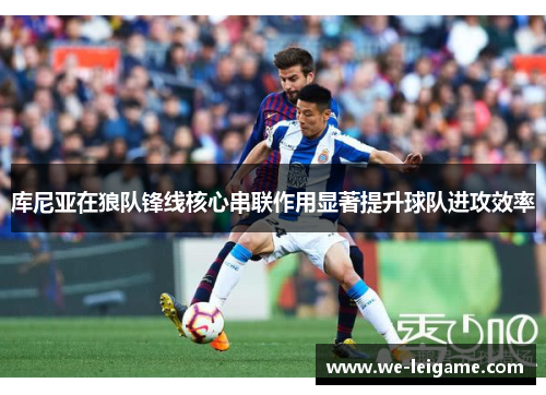 库尼亚在狼队锋线核心串联作用显著提升球队进攻效率